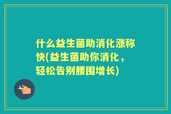 什么益生菌助消化涨称快(益生菌助你消化，轻松告别腰围增长)