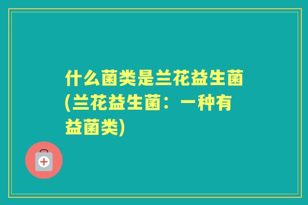 什么菌类是兰花益生菌(兰花益生菌：一种有益菌类)