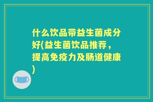 什么饮品带益生菌成分好(益生菌饮品推荐，提高力及肠道健康)