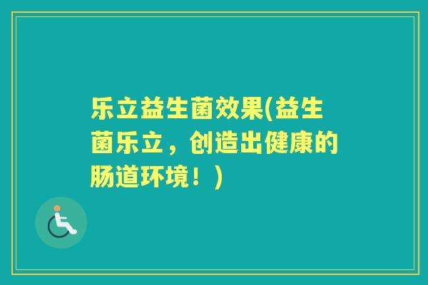 乐立益生菌效果(益生菌乐立，创造出健康的肠道环境！)