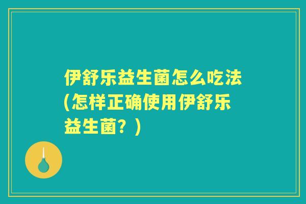 伊舒乐益生菌怎么吃法(怎样正确使用伊舒乐益生菌？)