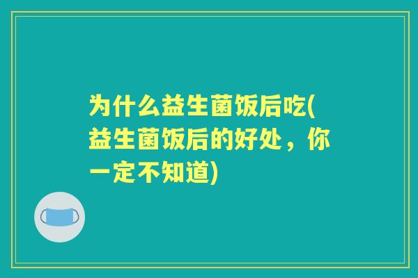为什么益生菌饭后吃(益生菌饭后的好处，你一定不知道)