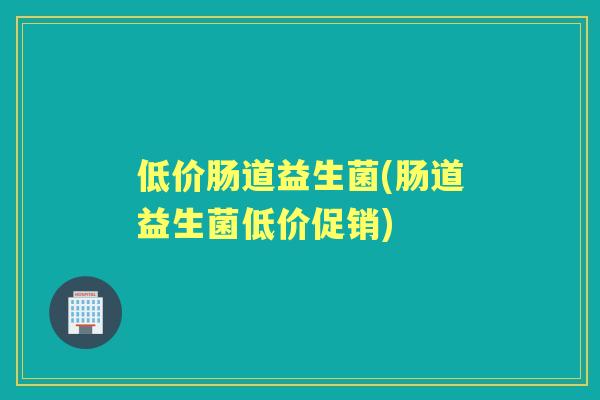 低价肠道益生菌(肠道益生菌低价促销)