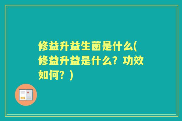 修益升益生菌是什么(修益升益是什么？功效如何？)