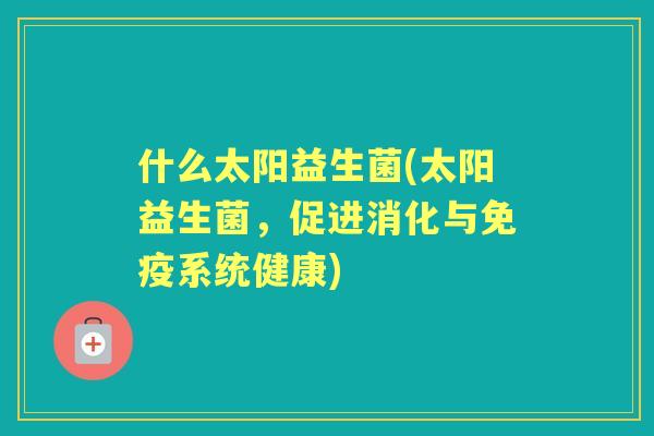 什么太阳益生菌(太阳益生菌，促进消化与系统健康)