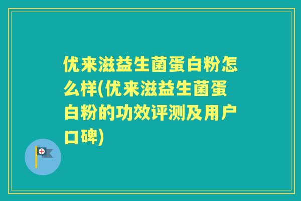 优来滋益生菌蛋白粉怎么样(优来滋益生菌蛋白粉的功效评测及用户口碑)