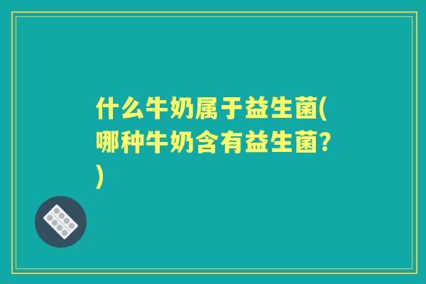 什么牛奶属于益生菌(哪种牛奶含有益生菌？)