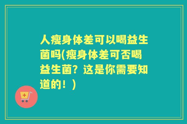人瘦身体差可以喝益生菌吗(瘦身体差可否喝益生菌？这是你需要知道的！)
