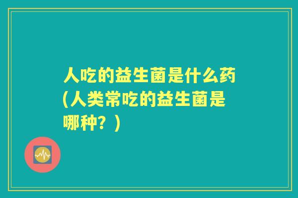 人吃的益生菌是什么药(人类常吃的益生菌是哪种？)