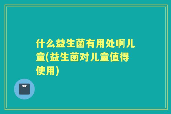 什么益生菌有用处啊儿童(益生菌对儿童值得使用)