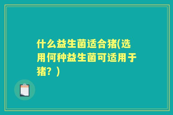 什么益生菌适合猪(选用何种益生菌可适用于猪？)