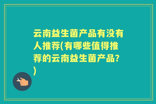 云南益生菌产品有没有人推荐(有哪些值得推荐的云南益生菌产品？)