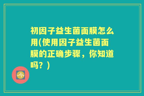 初因子益生菌面膜怎么用(使用因子益生菌面膜的正确步骤，你知道吗？)