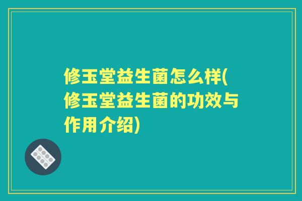 修玉堂益生菌怎么样(修玉堂益生菌的功效与作用介绍)