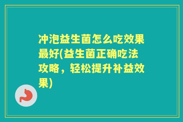冲泡益生菌怎么吃效果好(益生菌正确吃法攻略，轻松提升补益效果)