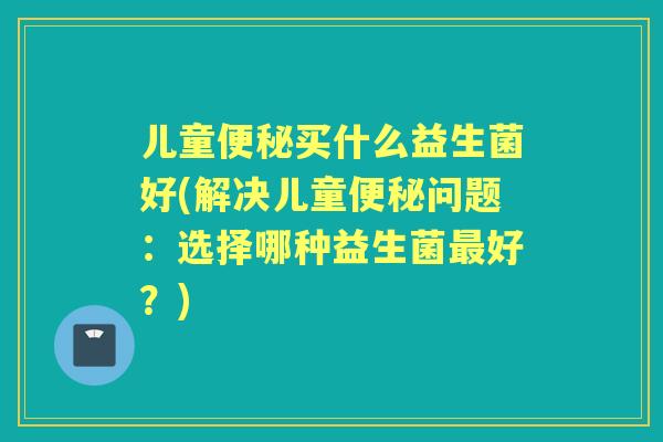 儿童买什么益生菌好(解决儿童问题：选择哪种益生菌好？)