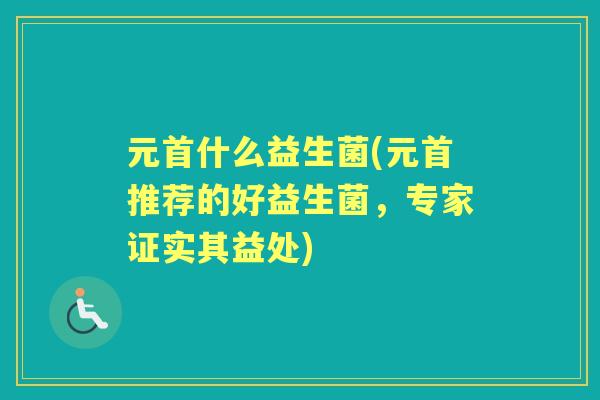 元首什么益生菌(元首推荐的好益生菌,专家证实其益处) 元首什么益生菌(元首推荐的好益生菌,专家证实其益处)