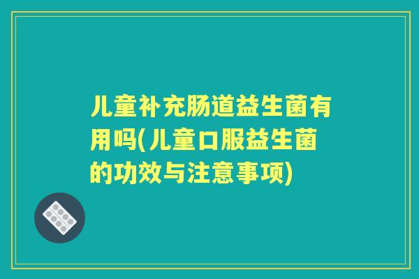 儿童补充肠道益生菌有用吗(儿童口服益生菌的功效与注意事项)