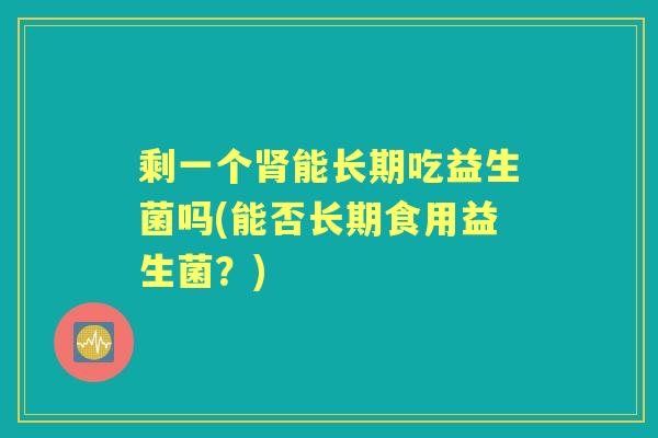 剩一个能长期吃益生菌吗(能否长期食用益生菌？)