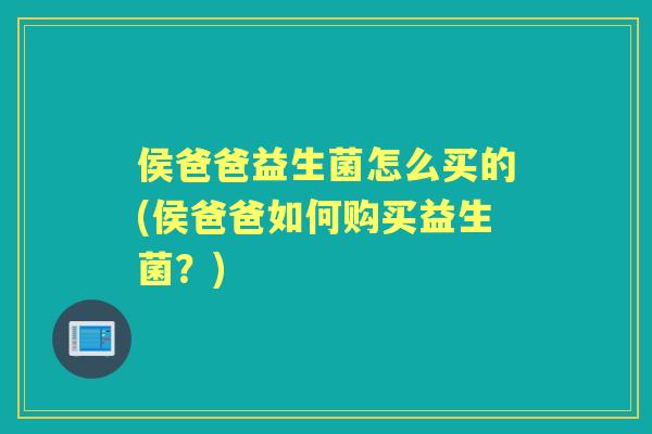 侯爸爸益生菌怎么买的(侯爸爸如何购买益生菌？)