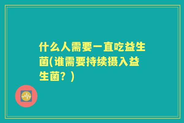 什么人需要一直吃益生菌(谁需要持续摄入益生菌？)