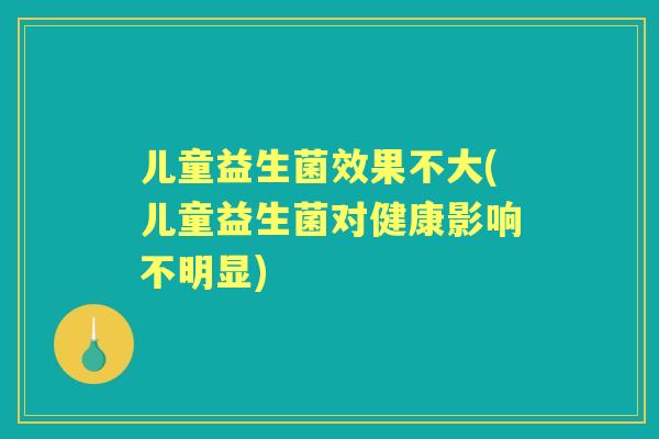 儿童益生菌效果不大(儿童益生菌对健康影响不明显)