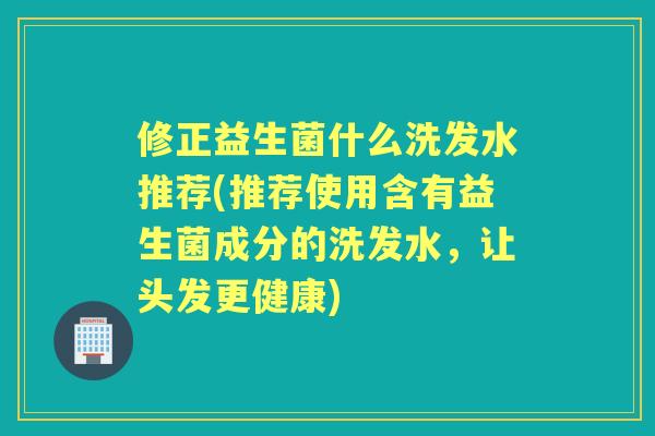 修正益生菌什么洗发水推荐(推荐使用含有益生菌成分的洗发水，让头发更健康)