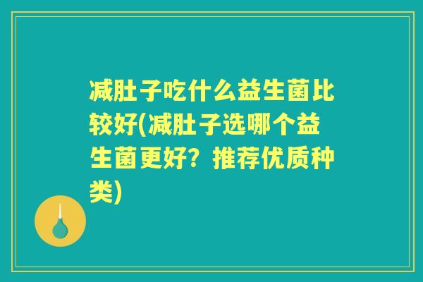 减肚子吃什么益生菌比较好(减肚子选哪个益生菌更好？推荐优质种类)