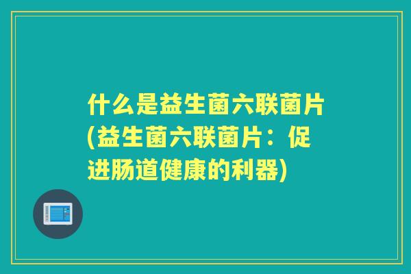 什么是益生菌六联菌片(益生菌六联菌片：促进肠道健康的利器)