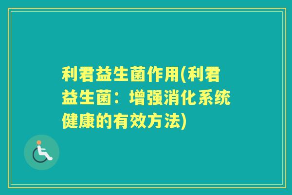 利君益生菌作用(利君益生菌：增强消化系统健康的有效方法)