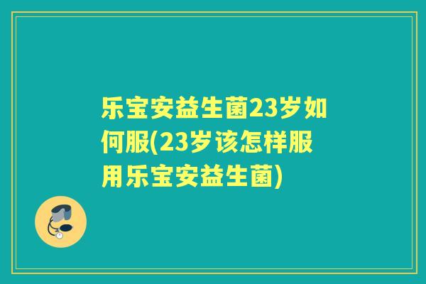 乐宝安益生菌23岁如何服(23岁该怎样服用乐宝安益生菌)