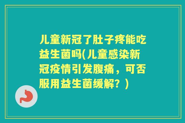 儿童新冠了肚子疼能吃益生菌吗(儿童新冠疫情引发，可否服用益生菌缓解？)