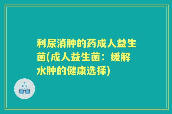 利尿消肿的药成人益生菌(成人益生菌：缓解水肿的健康选择)