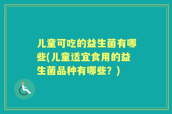 儿童可吃的益生菌有哪些(儿童适宜食用的益生菌品种有哪些？)