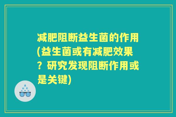 阻断益生菌的作用(益生菌或有效果？研究发现阻断作用或是关键)
