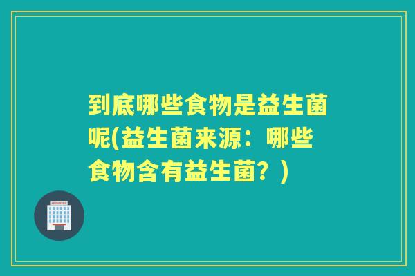 到底哪些食物是益生菌呢(益生菌来源：哪些食物含有益生菌？)