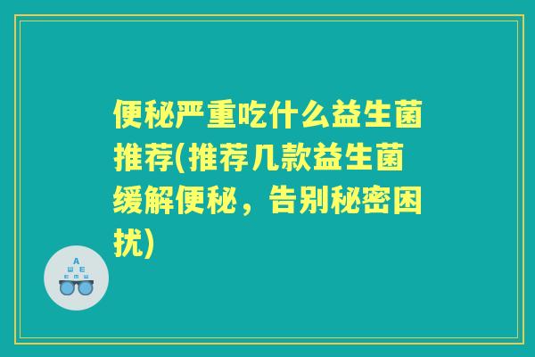 严重吃什么益生菌推荐(推荐几款益生菌缓解，告别秘密困扰)