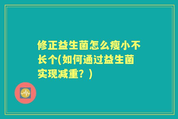 修正益生菌怎么瘦小不长个(如何通过益生菌实现减重?) 修正益生菌怎么瘦小不长个(如何通过益生菌实现减重?)