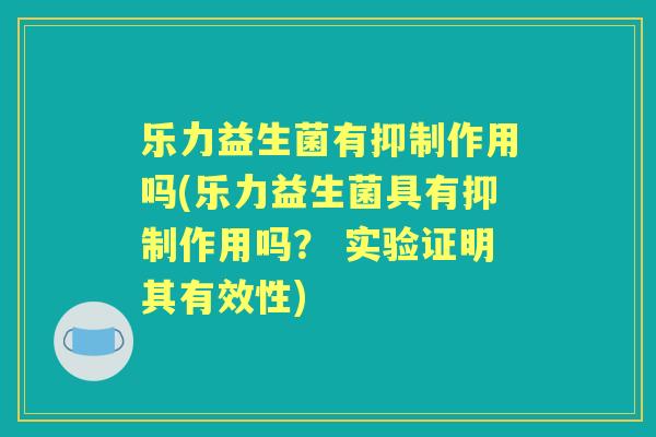 乐力益生菌有抑制作用吗(乐力益生菌具有抑制作用吗？ 实验证明其有效性)