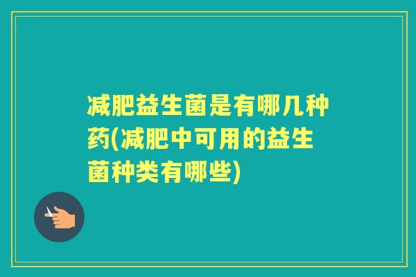 益生菌是有哪几种药(中可用的益生菌种类有哪些) 益生菌是有哪几种药(中可用的益生菌种类有哪些)