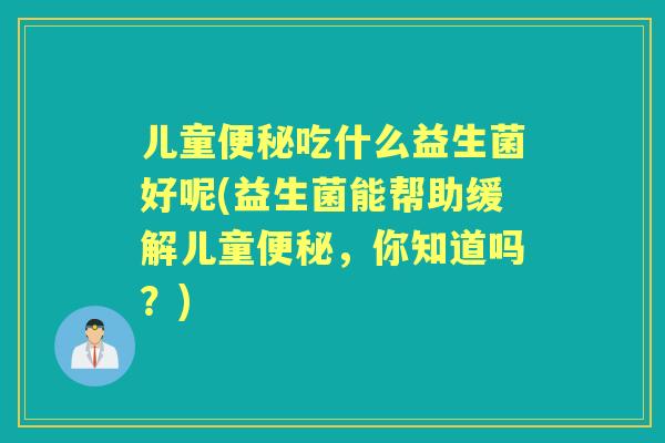 儿童吃什么益生菌好呢(益生菌能帮助缓解儿童，你知道吗？)