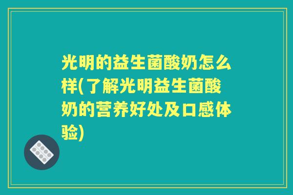 光明的益生菌酸奶怎么样(了解光明益生菌酸奶的营养好处及口感体验)