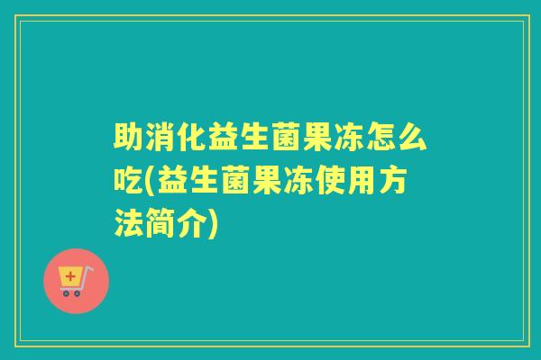 助消化益生菌果冻怎么吃(益生菌果冻使用方法简介)