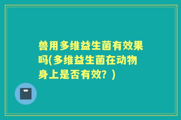 兽用多维益生菌有效果吗(多维益生菌在动物身上是否有效？)