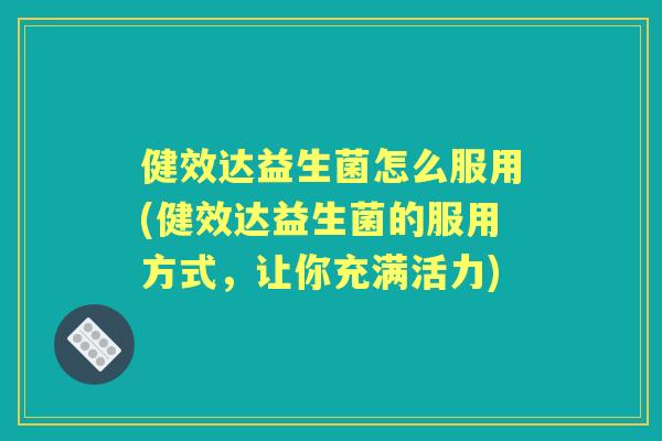健效达益生菌怎么服用(健效达益生菌的服用方式，让你充满活力)