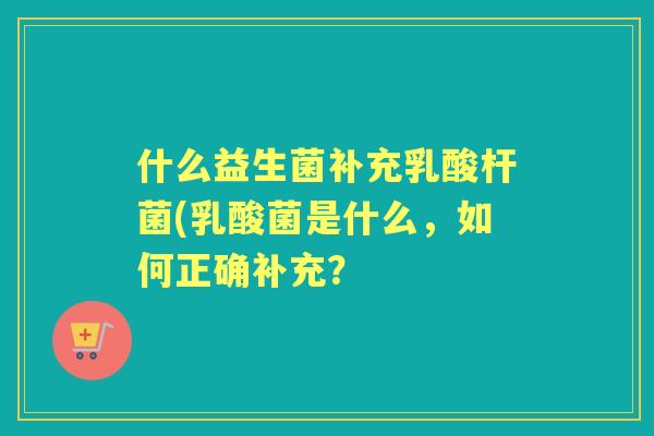 什么益生菌补充乳酸杆菌(乳酸菌是什么，如何正确补充？
