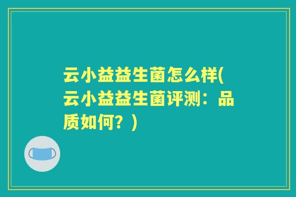 云小益益生菌怎么样(云小益益生菌评测：品质如何？)