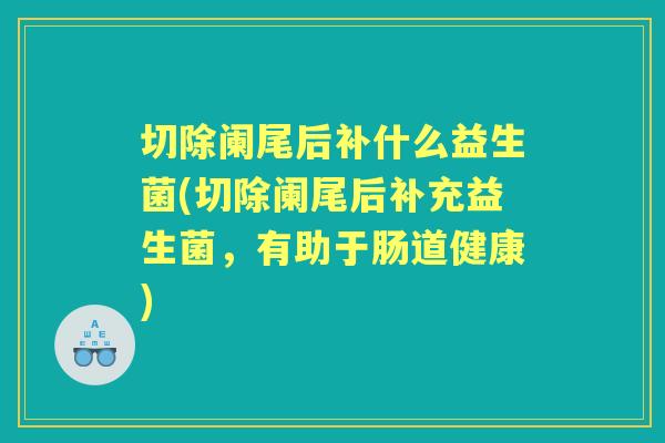 切除阑尾后补什么益生菌(切除阑尾后补充益生菌,有助于肠道健康) 切除阑尾后补什么益生菌(切除阑尾后补充益生菌,有助于肠道健康)