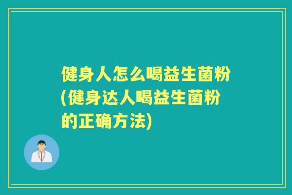 健身人怎么喝益生菌粉(健身达人喝益生菌粉的正确方法)