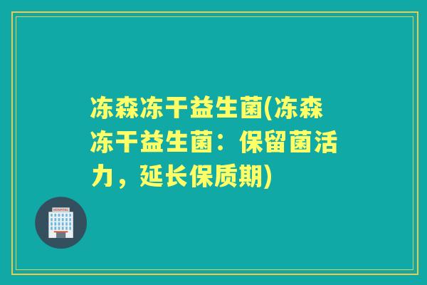 冻森冻干益生菌(冻森冻干益生菌：保留菌活力，延长保质期)
